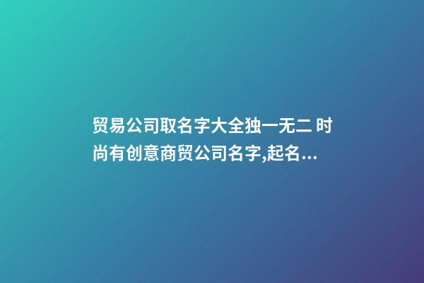 贸易公司取名字大全独一无二 时尚有创意商贸公司名字,起名之家